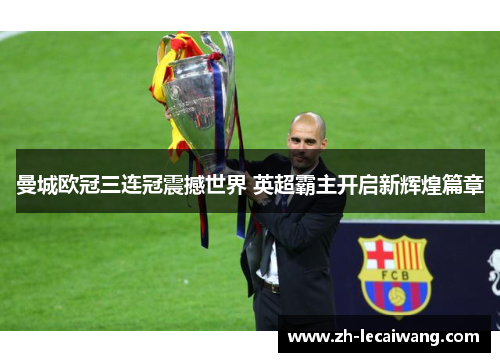 曼城欧冠三连冠震撼世界 英超霸主开启新辉煌篇章