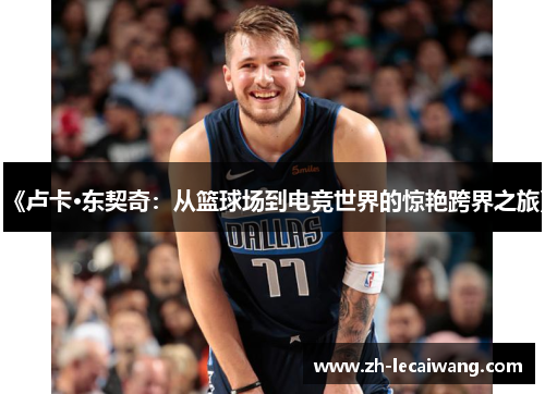 《卢卡·东契奇：从篮球场到电竞世界的惊艳跨界之旅》