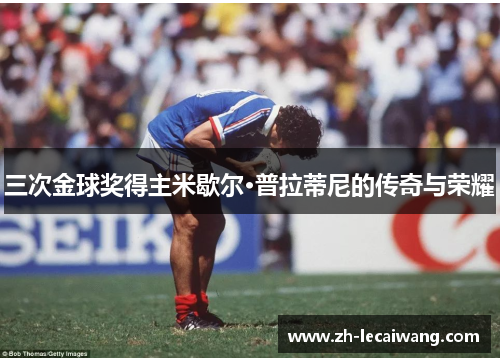 三次金球奖得主米歇尔·普拉蒂尼的传奇与荣耀