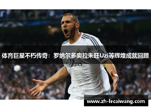 体育巨星不朽传奇：罗纳尔多奥拉朱旺Uzi等辉煌成就回顾