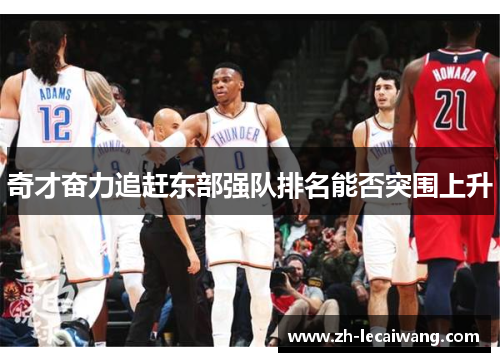 奇才奋力追赶东部强队排名能否突围上升